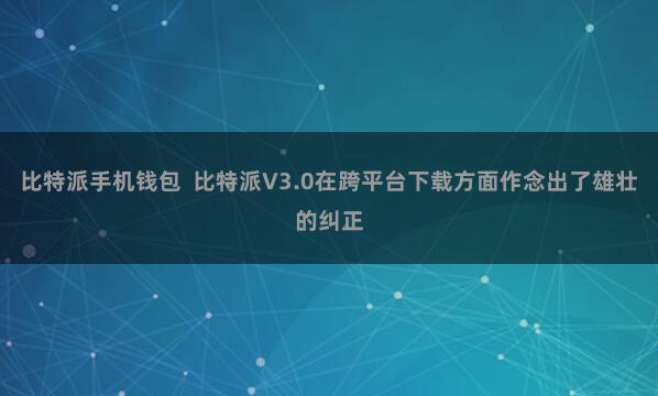 比特派手机钱包 比特派V3.0在跨平台下载方面作念出了雄壮的纠正